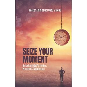 Asiedu, Pas. Emmanuel Sasu Seize Your Moment: Unlocking God’s Timing, Purpose and Abundance Asiedu, Pas. Emmanuel Sasu Seize Your Moment: Unlocking God’s Timing, Purpose and Abundance