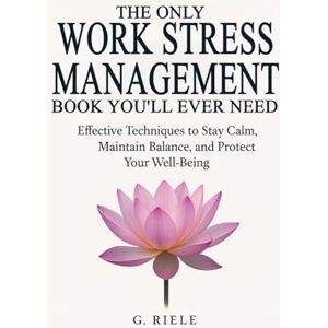 Riele, G. The Only Work Stress Management Book You'll Ever Need: Effective Techniques to Stay Calm, Maintain Balance, and Protect Your Well-Being Riele, G. The Only Work Stress Management Book You'll Ever Need: Effective Techniques to Stay Calm, Maintain Balance, and Protect Your Well-Being