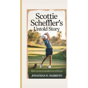 D. Marrufo, Jonathan SCOTTIE SCHEFFLER’S UNTOLD STORY: Inside the Life of a Humble Golf Superstar D. Marrufo, Jonathan SCOTTIE SCHEFFLER’S UNTOLD STORY: Inside the Life of a Humble Golf Superstar