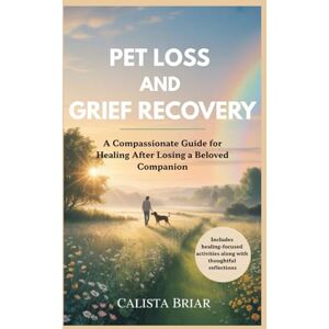 Briar, Calista PET LOSS AND GRIEF RECOVERY: A Compassionate Guide for Healing After Losing a Beloved Companion Briar, Calista PET LOSS AND GRIEF RECOVERY: A Compassionate Guide for Healing After Losing a Beloved Companion