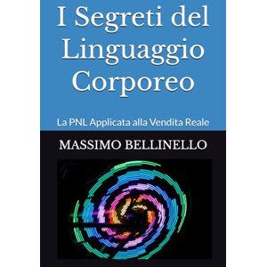 BELLINELLO, MASSIMO I Segreti del Linguaggio Corporeo: La PNL Applicata alla Vendita Reale (I SEGRETI DEL VENDITORE DI SUCCESSO) BELLINELLO, MASSIMO I Segreti del Linguaggio Corporeo: La PNL Applicata alla Vendita Reale (I SEGRETI DEL VENDITORE DI SUCCESSO)