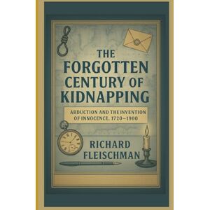 Fleischman, Richard The Forgotten Century of Kidnapping: Abduction and the Invention of Innocence, 1720–1900 (The Forgotten Century Series) Fleischman, Richard The Forgotten Century of Kidnapping: Abduction and the Invention of Innocence, 1720–1900 (The Forgotten Century Series)