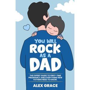 Grace, Alex You Will Rock As a Dad!: The Expert Guide to First-Time Pregnancy and Everything New Fathers Need to Know Grace, Alex You Will Rock As a Dad!: The Expert Guide to First-Time Pregnancy and Everything New Fathers Need to Know
