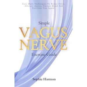 Harmon, Sophie Simple Vagus Nerve Exercise Guide: Easy Daily Techniques to Reduce Stress, Alleviate Anxiety, Elevate Mood, And Feel Like You Again! Harmon, Sophie Simple Vagus Nerve Exercise Guide: Easy Daily Techniques to Reduce Stress, Alleviate Anxiety, Elevate Mood, And Feel Like You Again!