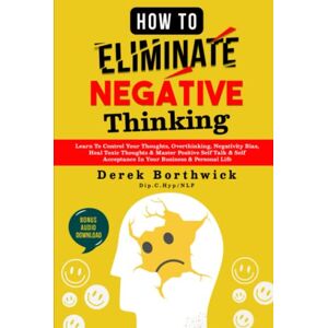 Borthwick, Derek How to Eliminate Negative Thinking: Learn To Control Your Thoughts, Overthinking, Negativity Bias, Heal Toxic Thoughts & Master Positive Self Talk & Self Acceptance In Your Business & Personal Life Borthwick, Derek How to Eliminate Negative Thinking: Learn To Control Your Thoughts, Overthinking, Negativity Bias, Heal Toxic Thoughts & Master Positive Self Talk & Self Acceptance In Your Business & Personal Life