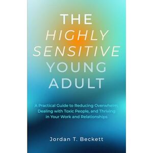 Beckett, Jordan T. The Highly Sensitive Young Adult: A Practical Guide to Reducing Overwhelm, Dealing with Toxic People, and Thriving in Your Work and Relationships (The YoungWise Collection) Beckett, Jordan T. The Highly Sensitive Young Adult: A Practical Guide to Reducing Overwhelm, Dealing with Toxic People, and Thriving in Your Work and Relationships (The YoungWise Collection)