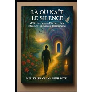 Fenil Patel, Neelkrish Osan Là où naît le silence: Méditation, amour détaché et clarté intérieure – une voie au-delà du mental Fenil Patel, Neelkrish Osan Là où naît le silence: Méditation, amour détaché et clarté intérieure – une voie au-delà du mental