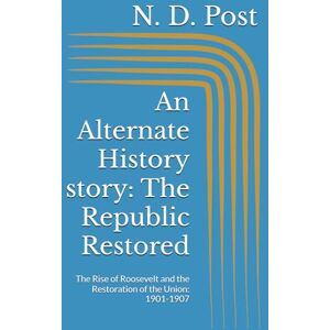 Post, N. D. An Alternate History story: The Republic Restored: The Rise of Roosevelt and the Restoration of the Union: 1901-1907 (An Alternate History: the Republic Restored) Post, N. D. An Alternate History story: The Republic Restored: The Rise of Roosevelt and the Restoration of the Union: 1901-1907 (An Alternate History: the Republic Restored)