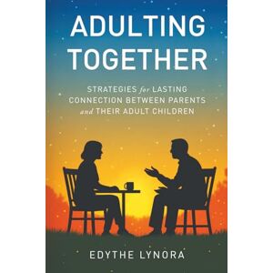 Lynora, Edythe Adulting Together: Strategies for Lasting Connection Between Parents and Their Adult Children Lynora, Edythe Adulting Together: Strategies for Lasting Connection Between Parents and Their Adult Children