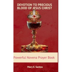 E. Santos, Mary DEVOTION TO THE PRECIOUS BLOOD OF JESUS CHRIST: Powerful Novena prayer book E. Santos, Mary DEVOTION TO THE PRECIOUS BLOOD OF JESUS CHRIST: Powerful Novena prayer book