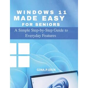 Erin, Gina .P. WINDOWS 11 MADE EASY FOR SENIORS: A Simple Step-by-Step Guide to Everyday Features Erin, Gina .P. WINDOWS 11 MADE EASY FOR SENIORS: A Simple Step-by-Step Guide to Everyday Features