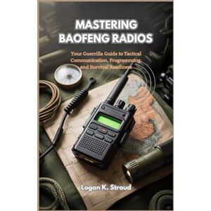 K. Stroud, Logan MASTERING BAOFENG RADIOS: Your Guerrilla Guide to Tactical Communication, Programming, and Survival Readiness K. Stroud, Logan MASTERING BAOFENG RADIOS: Your Guerrilla Guide to Tactical Communication, Programming, and Survival Readiness