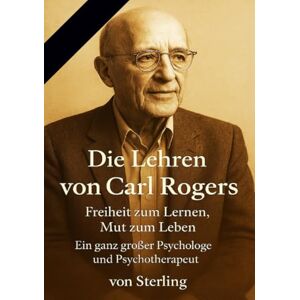 Sterling, Viktor Die Lehren von Carl Rogers I Freiheit zum Lernen, Mut zum Leben I Ein ganz großer Psychologe und Psyc: Die Grundideen der Humanistischen Psychologie Sterling, Viktor Die Lehren von Carl Rogers I Freiheit zum Lernen, Mut zum Leben I Ein ganz großer Psychologe und Psyc: Die Grundideen der Humanistischen Psychologie