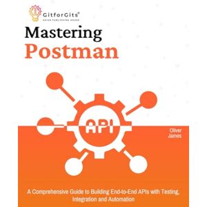 James, Oliver Mastering Postman: A Comprehensive Guide to Building End-to-End APIs with Testing, Integration and Automation James, Oliver Mastering Postman: A Comprehensive Guide to Building End-to-End APIs with Testing, Integration and Automation