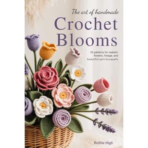 High, Ruthie The Art of Handmade Crochet Blooms: 35 Patterns for Realistic Flowers, Foliage, and Beautiful Yarn Bouquets High, Ruthie The Art of Handmade Crochet Blooms: 35 Patterns for Realistic Flowers, Foliage, and Beautiful Yarn Bouquets