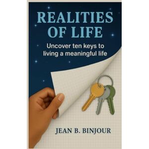 Binjour, Jean B Realities Of Life: Uncover ten keys to living a meaningful life! Binjour, Jean B Realities Of Life: Uncover ten keys to living a meaningful life!