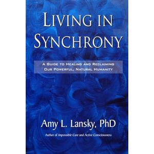 Lansky PhD, Amy L Living in Synchrony: A Guide to Healing and Reclaiming Our Powerful, Natural Humanity Lansky PhD, Amy L Living in Synchrony: A Guide to Healing and Reclaiming Our Powerful, Natural Humanity