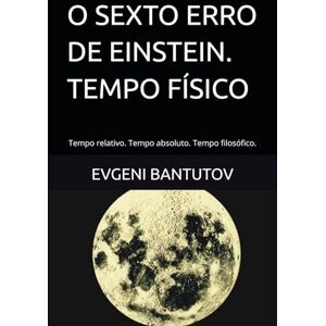 BANTUTOV, EVGENI O SEXTO ERRO DE EINSTEIN. TEMPO FÍSICO: Tempo relativo. Tempo absoluto. Tempo filosófico. (portuguese. PROBLEMAS DA FÍSICA MODERNA. ERROS DE EINSTEIN.) BANTUTOV, EVGENI O SEXTO ERRO DE EINSTEIN. TEMPO FÍSICO: Tempo relativo. Tempo absoluto. Tempo filosófico. (portuguese. PROBLEMAS DA FÍSICA MODERNA. ERROS DE EINSTEIN.)