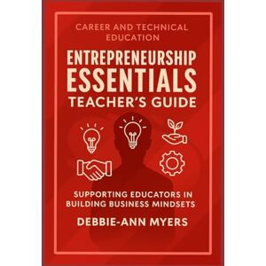 Myers, Debbie-Ann CAREER & TECHNICAL EDUCATION ENTREPRENEURSHIP ESSENTIALS TEACHER'S GUIDE: Supporting Educators in Building Business Mindsets Myers, Debbie-Ann CAREER & TECHNICAL EDUCATION ENTREPRENEURSHIP ESSENTIALS TEACHER'S GUIDE: Supporting Educators in Building Business Mindsets