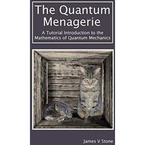 Stone, James V The Quantum Menagerie: A Tutorial Introduction to the Mathematics of Quantum Mechanics Stone, James V The Quantum Menagerie: A Tutorial Introduction to the Mathematics of Quantum Mechanics