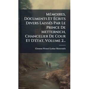 MÃ(c)moires, Documents Et Écrits Divers LaissÃ(c)s Par Le Prince De Metternich, Chancelier De Cour Et D'Ã(c)tat, Volume 2... MÃ(c)moires, Documents Et Écrits Divers LaissÃ(c)s Par Le Prince De Metternich, Chancelier De Cour Et D'Ã(c)tat, Volume 2...