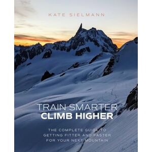 Sielmann, Kate Train Smarter, Climb Higher: The Complete Guide to Getting Fitter and Faster for Your Next Mountain Sielmann, Kate Train Smarter, Climb Higher: The Complete Guide to Getting Fitter and Faster for Your Next Mountain