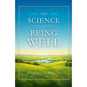 WALLACE D. WATTLES THE SCIENCE OF BEING WELL WALLACE D. WATTLES THE SCIENCE OF BEING WELL