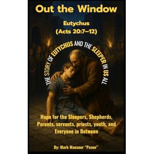 Mansour, Mark Out the Window Eutychus (Acts 20:7–12): Hope for the Sleepers, Shepherds, Parent, servants, priests, servants, youth, and Everyone in Between (Spiritual) Mansour, Mark Out the Window Eutychus (Acts 20:7–12): Hope for the Sleepers, Shepherds, Parent, servants, priests, servants, youth, and Everyone in Between (Spiritual)