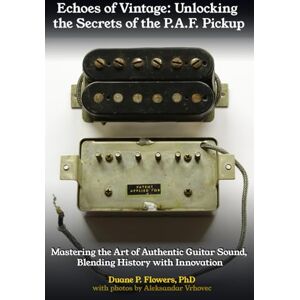 Flowers PhD, Duane P. Echoes of Vintage: Unlocking the Secrets of the P.A.F. Pickup: Mastering the Art of Authentic Guitar Sound, Blending History with Innovation Flowers PhD, Duane P. Echoes of Vintage: Unlocking the Secrets of the P.A.F. Pickup: Mastering the Art of Authentic Guitar Sound, Blending History with Innovation