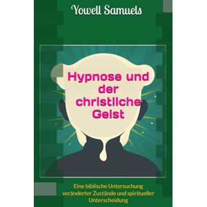 Samuels, Yowell Hypnose und der christliche Geist: Eine biblische Untersuchung veränderter Zustände und spiritueller Unterscheidung Samuels, Yowell Hypnose und der christliche Geist: Eine biblische Untersuchung veränderter Zustände und spiritueller Unterscheidung