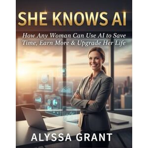 GRANT, ALYSSA SHE KNOWS AI: How Any Woman Can Use AI to Save Time, Earn More & Upgrade Her Life GRANT, ALYSSA SHE KNOWS AI: How Any Woman Can Use AI to Save Time, Earn More & Upgrade Her Life