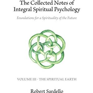Sardello, Robert The Collected Notes of Integral Spiritual Psychology: Volume III The Spiritual Earth Sardello, Robert The Collected Notes of Integral Spiritual Psychology: Volume III The Spiritual Earth
