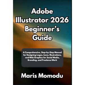 Momodu, Maris Adobe Illustrator 2026 Beginner’s Guide: A Comprehensive, Step-by-Step Manual for Designing Logos, Icons, Illustrations, and Web Graphics for Social Media, Branding, and Freelance Work Momodu, Maris Adobe Illustrator 2026 Beginner’s Guide: A Comprehensive, Step-by-Step Manual for Designing Logos, Icons, Illustrations, and Web Graphics for Social Media, Branding, and Freelance Work