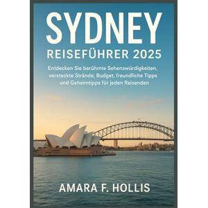 HOLLIS, AMARA F SYDNEY REISEFÜHRER 2025: Entdecken Sie berühmte Sehenswürdigkeiten, versteckte Strände, Budget, freundliche Tipps und Geheimtipps für jeden Reisenden. HOLLIS, AMARA F SYDNEY REISEFÜHRER 2025: Entdecken Sie berühmte Sehenswürdigkeiten, versteckte Strände, Budget, freundliche Tipps und Geheimtipps für jeden Reisenden.