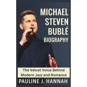 J. Hannah, Pauline MICHAEL STEVEN BUBLÉ BIOGRAPHY: The Velvet Voice Behind Modern Jazz and Romance J. Hannah, Pauline MICHAEL STEVEN BUBLÉ BIOGRAPHY: The Velvet Voice Behind Modern Jazz and Romance