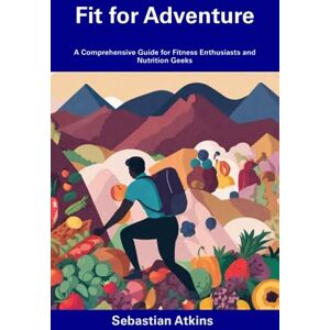 Atkins, Sebastian Fit for Adventure: A Comprehensive Guide for Fitness Enthusiasts and Nutrition Geeks Atkins, Sebastian Fit for Adventure: A Comprehensive Guide for Fitness Enthusiasts and Nutrition Geeks