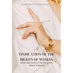 Wollstonecraft, Mary A Vindication of the Rights of Woman: With Strictures on Political and Moral Subjects Wollstonecraft, Mary A Vindication of the Rights of Woman: With Strictures on Political and Moral Subjects