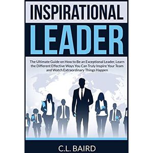 Baird, C L Inspirational Leader: The Ultimate Guide on How to Be an Exceptional Leader, Learn the Different Effective Ways You Can Truly Inspire Your Team and Watch Extraordinary Things Happen Baird, C L Inspirational Leader: The Ultimate Guide on How to Be an Exceptional Leader, Learn the Different Effective Ways You Can Truly Inspire Your Team and Watch Extraordinary Things Happen