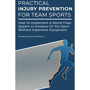 O'Sullivan, David Practical Injury Prevention For Team Sports: How To Implement A World Class System In Amateur Or ProSport Without Expensive Equipment O'Sullivan, David Practical Injury Prevention For Team Sports: How To Implement A World Class System In Amateur Or ProSport Without Expensive Equipment