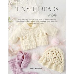 Clark, Anna XJ Tiny Threads of Joy: Baby Knitting Pattern Book with 25 Heartwarming Handmade Garments and Accessories for Boys and Girls Beginners to Experts Clark, Anna XJ Tiny Threads of Joy: Baby Knitting Pattern Book with 25 Heartwarming Handmade Garments and Accessories for Boys and Girls Beginners to Experts
