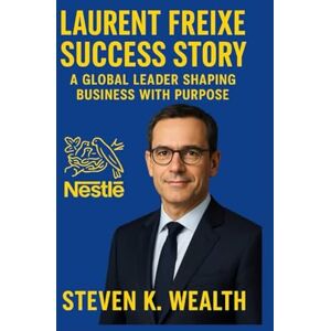K. Wealth, Steven LAURENT FREIXE SUCCESS STORY: A Global Leader Shaping Business With Purpose K. Wealth, Steven LAURENT FREIXE SUCCESS STORY: A Global Leader Shaping Business With Purpose