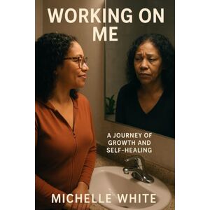 White, Ms. Michelle L Working on Me: A Journey of Growth and Self-Healing White, Ms. Michelle L Working on Me: A Journey of Growth and Self-Healing