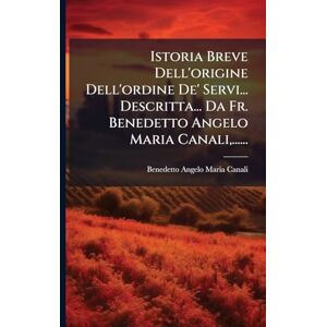 Istoria Breve Dell'origine Dell'ordine De' Servi... Descritta... Da Fr. Benedetto Angelo Maria Canali, ...... Istoria Breve Dell'origine Dell'ordine De' Servi... Descritta... Da Fr. Benedetto Angelo Maria Canali, ......