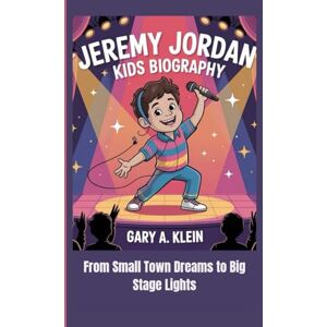 A. Klein, Gary JEREMY JORDAN KIDS BIOGRAPHY: From Small Town Dreams to Big Stage Lights A. Klein, Gary JEREMY JORDAN KIDS BIOGRAPHY: From Small Town Dreams to Big Stage Lights