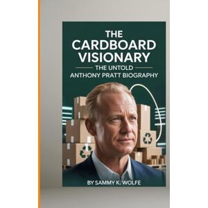 Wolfe, Sammy K. THE CARDBOARD VISIONARY: THE UNTOLD ANTHONY PRATT BIOGRAPHY: From Quiet Billionaire to Global Force: A Real Story of Purpose, Power, and the Packaging Empire That Changed the Planet Wolfe, Sammy K. THE CARDBOARD VISIONARY: THE UNTOLD ANTHONY PRATT BIOGRAPHY: From Quiet Billionaire to Global Force: A Real Story of Purpose, Power, and the Packaging Empire That Changed the Planet