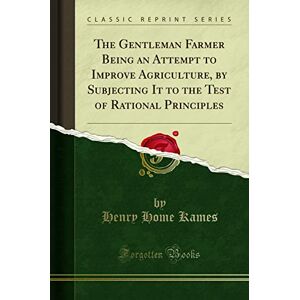 Kames, Henry Home The Gentleman Farmer Being an Attempt to Improve Agriculture, by Subjecting It to the Test of Rational Principles (Classic Reprint) Kames, Henry Home The Gentleman Farmer Being an Attempt to Improve Agriculture, by Subjecting It to the Test of Rational Principles (Classic Reprint)