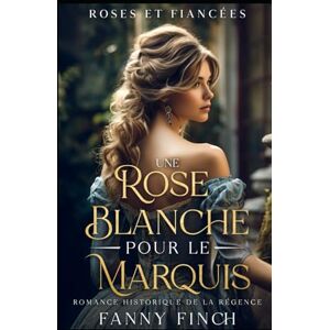 Finch, Fanny Une Rose Blanche Pour Le Marquis: Romance Historique De Régence (Roses Et Fiancées) Finch, Fanny Une Rose Blanche Pour Le Marquis: Romance Historique De Régence (Roses Et Fiancées)