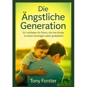 Forster, Tony Die ängstliche Generation: Ein Leitfaden für Eltern, die ihre Kinder in einem stressigen Zeitalter großziehen Forster, Tony Die ängstliche Generation: Ein Leitfaden für Eltern, die ihre Kinder in einem stressigen Zeitalter großziehen