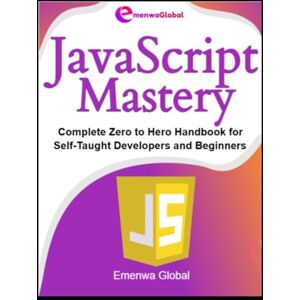 Global, Emenwa JavaScript Mastery: Complete Zero to Hero Handbook for Self-Taught Developers and Beginners (Web Development Mastery) Global, Emenwa JavaScript Mastery: Complete Zero to Hero Handbook for Self-Taught Developers and Beginners (Web Development Mastery)