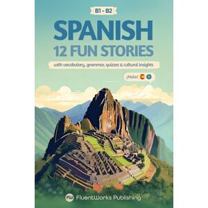 Publishing, FluentWorks Learn Spanish with Stories Intermediate (B1) to Advanced (B2): 12 Fun Short Stories with Vocabulary, Grammar Exercises, Quizzes & Cultural Insights (Short Stories for Spanish Learners) Publishing, FluentWorks Learn Spanish with Stories Intermediate (B1) to Advanced (B2): 12 Fun Short Stories with Vocabulary, Grammar Exercises, Quizzes & Cultural Insights (Short Stories for Spanish Learners)